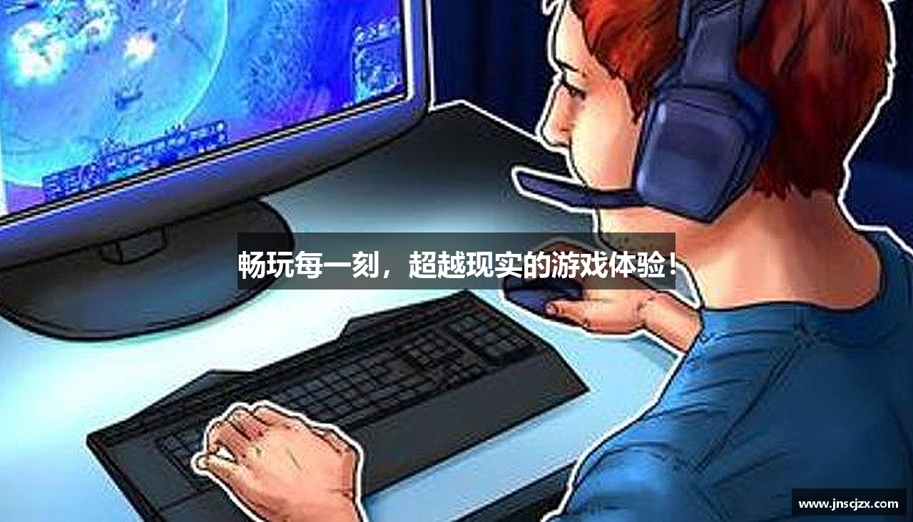 畅玩每一刻，超越现实的游戏体验！